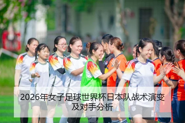 2026年女子足球世界杯日本队战术演变及对手分析
