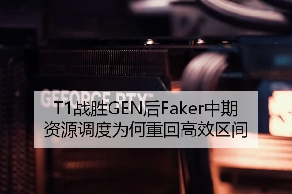 T1战胜GEN后Faker中期资源调度为何重回高效区间