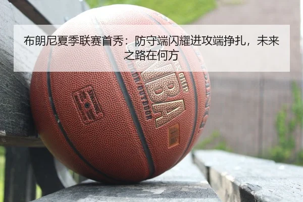 布朗尼夏季联赛首秀：防守端闪耀进攻端挣扎，未来之路在何方