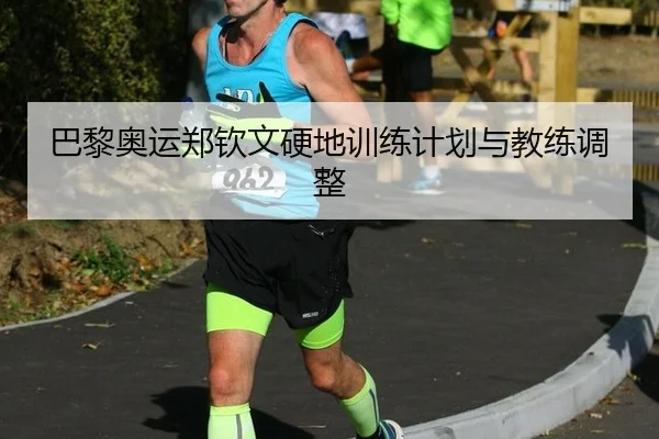 巴黎奥运郑钦文硬地训练计划与教练调整