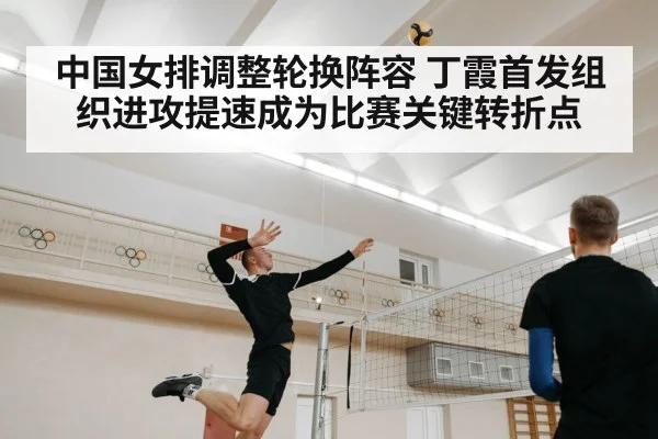 中国女排调整轮换阵容 丁霞首发组织进攻提速成为比赛关键转折点
