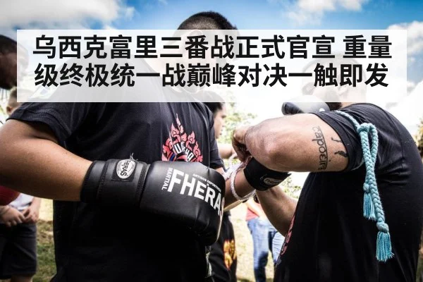 乌西克富里三番战正式官宣 重量级终极统一战巅峰对决一触即发