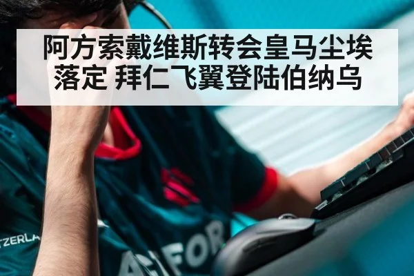 阿方索戴维斯转会皇马尘埃落定 拜仁飞翼登陆伯纳乌