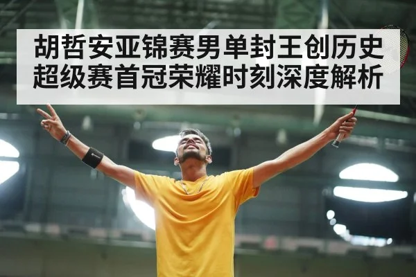 胡哲安亚锦赛男单封王创历史超级赛首冠荣耀时刻深度解析