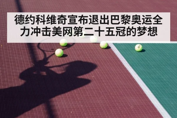 德约科维奇宣布退出巴黎奥运全力冲击美网第二十五冠的梦想